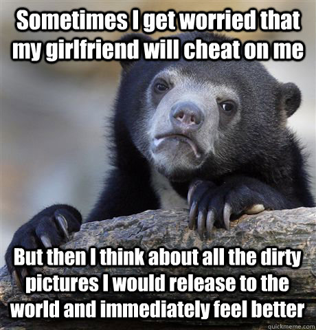 Sometimes I get worried that my girlfriend will cheat on me But then I think about all the dirty pictures I would release to the world and immediately feel better - Sometimes I get worried that my girlfriend will cheat on me But then I think about all the dirty pictures I would release to the world and immediately feel better  Confession Bear
