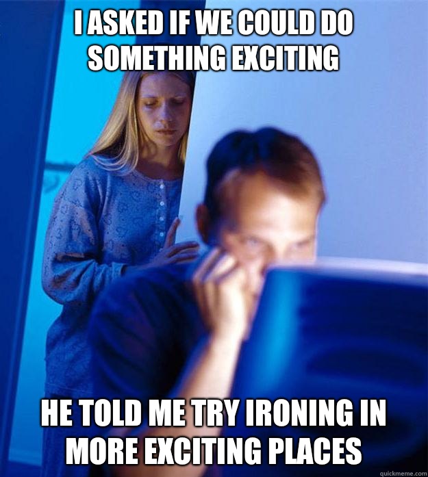 I asked if we could do something exciting He told me try ironing in more exciting places  Redditors Wife