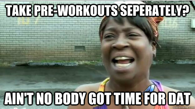 Take pre-workouts seperately? AIN'T NO BODY GOT TIME FOR DAT  AINT NO BODY GOT TIME FOR DAT