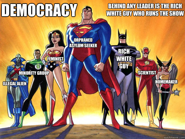 Democracy Behind any leader is the rich white guy who runs the show Minority group orphaned asylum seeker Scientist Homemaker Feminist Illegal alien  Rich white guy  