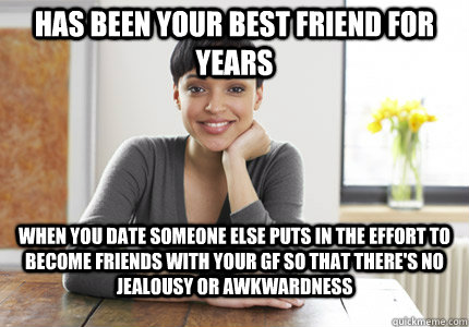 Has been your best friend for years when you date someone else puts in the effort to become friends with your gf so that there's no jealousy or awkwardness - Has been your best friend for years when you date someone else puts in the effort to become friends with your gf so that there's no jealousy or awkwardness  Good Gal Gabby