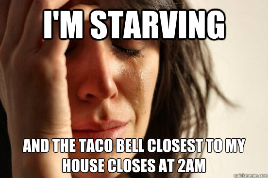 i'm starving  and the taco bell closest to my house closes at 2am  First World Problems