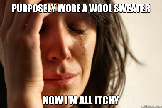 Purposely Wore a wool sweater Now I'm all itchy  First World Problems