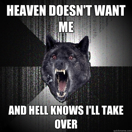 heaven doesn't want me and hell knows i'll take over  Insanity Wolf