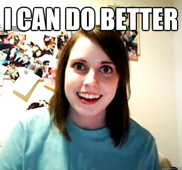 i can do better   Overly Attached Girlfriend