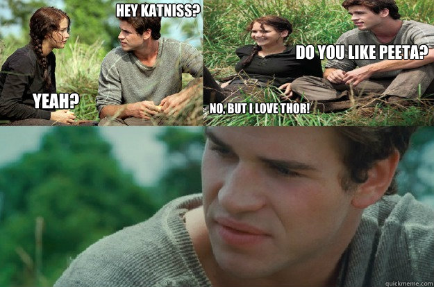 Hey Katniss? Yeah? Do you like Peeta? no, but i love thor!  