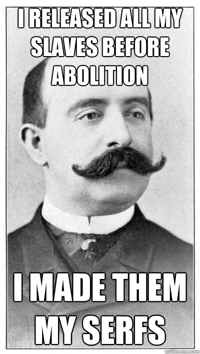 I released all my slaves before abolition I made them my serfs  19th Century Hipster Gentleman