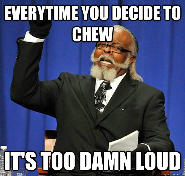 everytime you decide to chew It's too damn loud  Jimmy McMillan