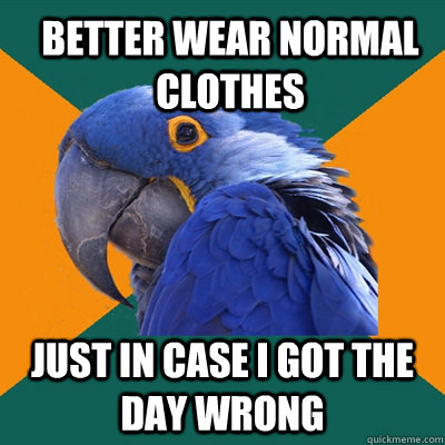 better wear normal clothes just in case i got the day wrong  ParanoidParrot