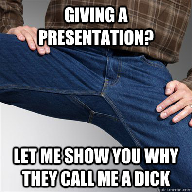 GIving a presentation? Let me show you why they call me a dick  Scumbag Penis