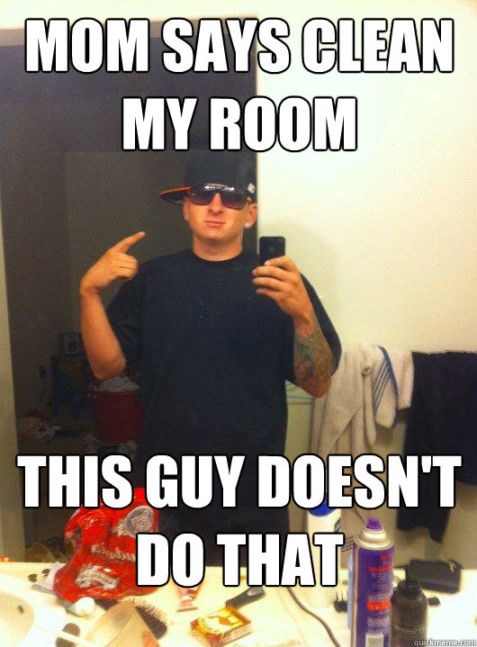 Mom says clean my room This guy doesn't do that  This Guy Guy
