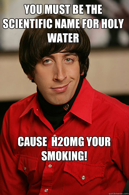 you must be the scientific name for holy water cause  H2OMG your smoking!  Pickup Line Scientist