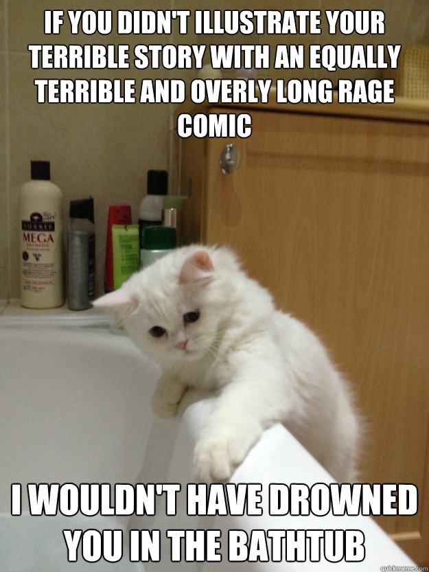 If you didn't illustrate your terrible story with an equally terrible and overly long rage comic I wouldn't have drowned you in the bathtub - If you didn't illustrate your terrible story with an equally terrible and overly long rage comic I wouldn't have drowned you in the bathtub  Evil Hindsight Cat