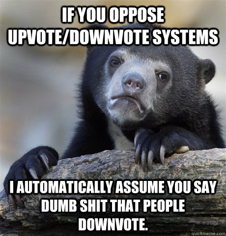 If you oppose upvote/downvote systems I automatically assume you say dumb shit that people downvote.  Confession Bear