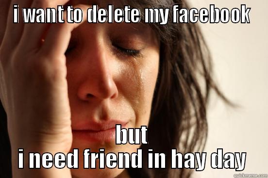 I WANT TO DELETE MY FACEBOOK BUT I NEED FRIEND IN HAY DAY First World Problems