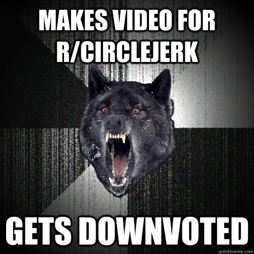 makes video for r/circlejerk gets downvoted  Insanity Wolf
