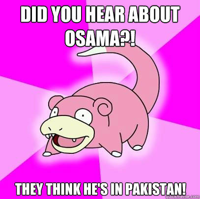 Did you hear about Osama?! They think he's in Pakistan!  