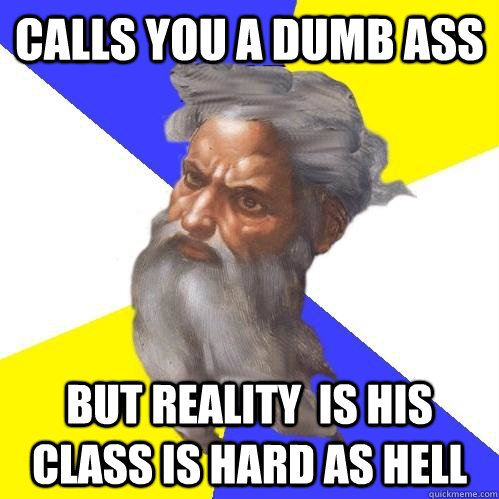 calls you a dumb ass but reality  is his class is hard as hell  Advice God