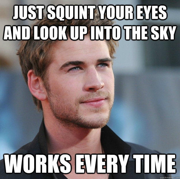 Just squint your eyes and look up into the sky Works every time  Attractive Guy Girl Advice