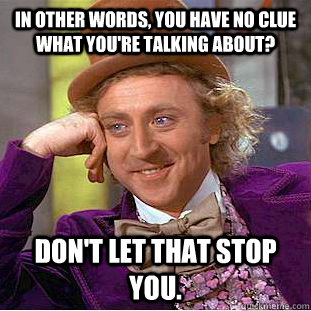 In other words, you have no clue what you're talking about? Don't let that stop you.  Condescending Wonka