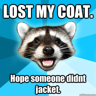 LOST MY COAT. Hope someone didnt jacket.  Lame Pun Coon