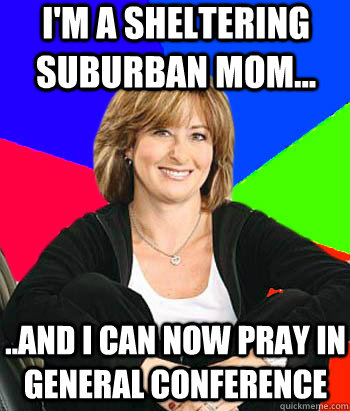I'm a sheltering suburban mom... ..and I can now pray in General Conference  Sheltering Suburban Mom