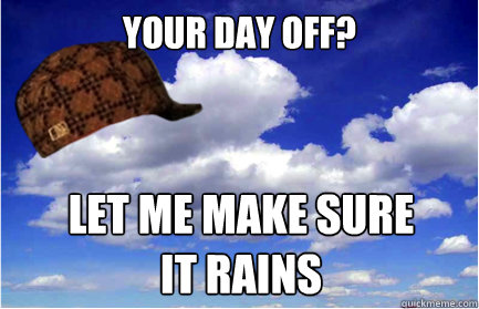 YOUR DAY OFF? LET ME MAKE SURE IT RAINS - YOUR DAY OFF? LET ME MAKE SURE IT RAINS  Scumbag Weather