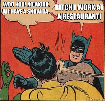 Bitch i work at
a restaurant! WOO HOO! No work,
we have a Snow da- - Bitch i work at
a restaurant! WOO HOO! No work,
we have a Snow da-  Batman drake slap