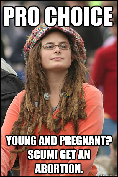 Pro Choice Young and pregnant? Scum! Get an abortion. - Pro Choice Young and pregnant? Scum! Get an abortion.  College Liberal