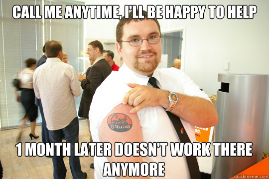 call me anytime, I'll be happy to help 1 month later doesn't work there anymore  GeekSquad Gus