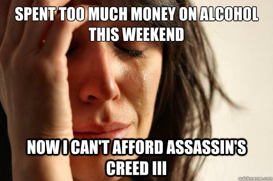 Spent Too Much Money On Alcohol this weekend now i can't afford assassin's creed III  First World Problems