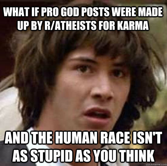 what if pro god posts were made up by r/atheists for karma and the human race isn't as stupid as you think  conspiracy keanu