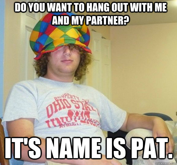 Do you want to hang out with me and my partner? It's name is Pat.  Sexually Ambiguous Dan