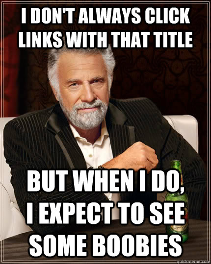 I don't always click links with that title But when I do,        I expect to see some boobies  The Most Interesting Man In The World