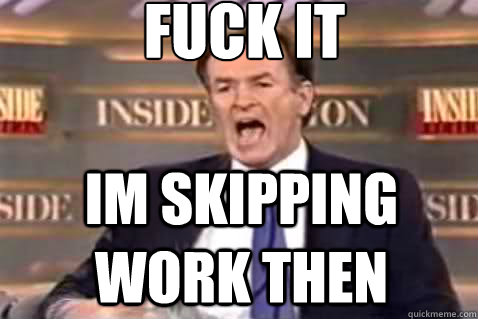 fuck it Im skipping work then  Fuck It Bill OReilly