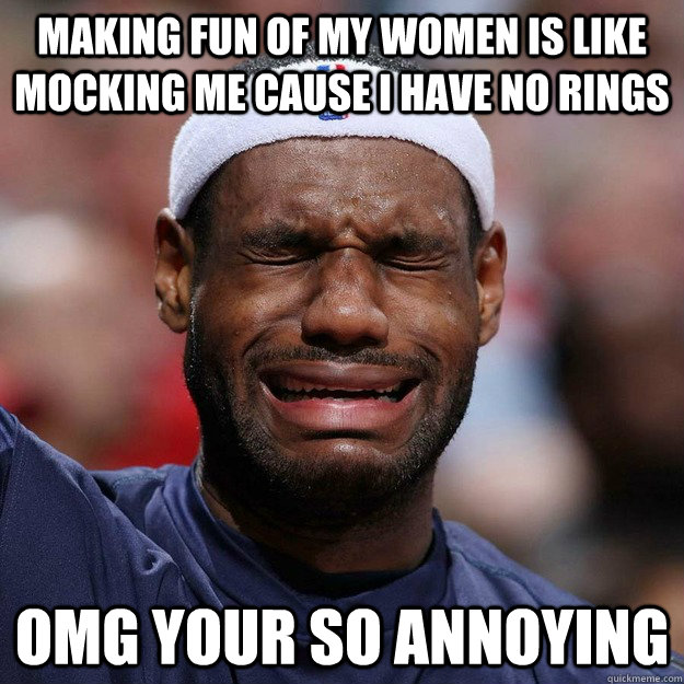 Making fun of my women is like mocking ME cause i have no rings OMG YOUR SO ANNOYING - Making fun of my women is like mocking ME cause i have no rings OMG YOUR SO ANNOYING  Lebron Crying