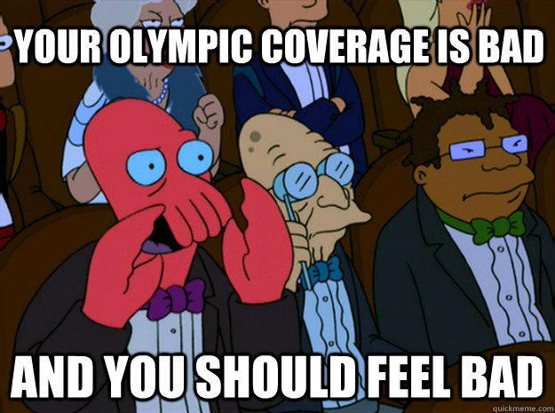 your Olympic coverage is bad and you should feel bad  Feel bad zoidberg