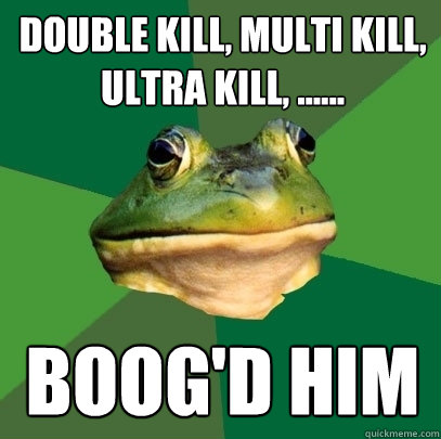 double kill, multi kill, ultra kill, ...... boog'd him  Foul Bachelor Frog