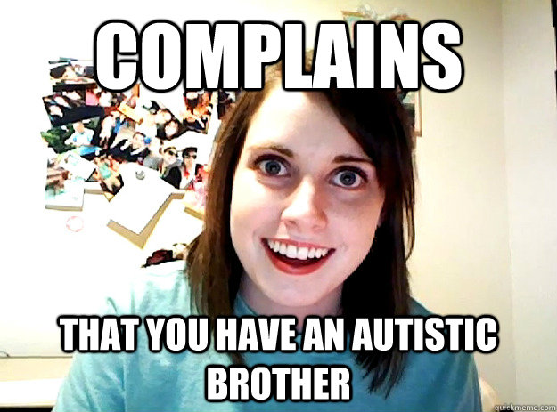 complains that you have an autistic brother - complains that you have an autistic brother  crazy girlfriend