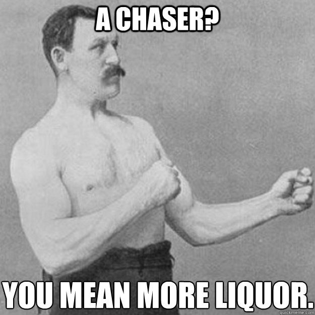 A Chaser? You mean more liquor.  overly manly man