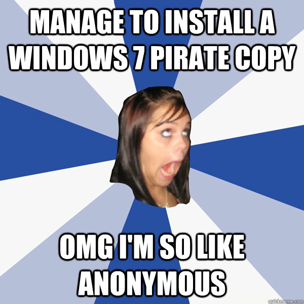 manage to install a windows 7 pirate copy OMG I'M SO LIKE Anonymous  Annoying Facebook Girl