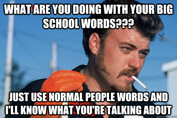 What are you doing with your big school words??? Just use normal people words and I'll know what you're talking about - What are you doing with your big school words??? Just use normal people words and I'll know what you're talking about  Rickyism