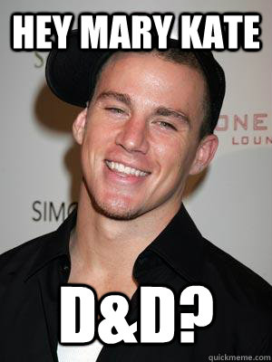 Hey Mary Kate D&D?  Scumbag Channing Tatum