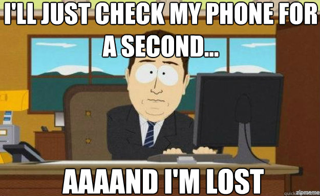 I'll just check my phone for a second... AAAAND I'm lost  aaaand its gone