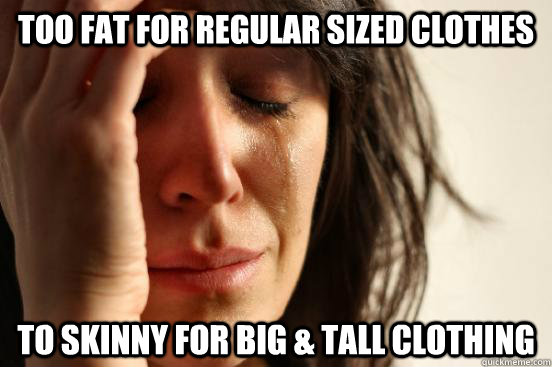 Too fat for regular sized clothes To skinny for Big & Tall Clothing   First World Problems