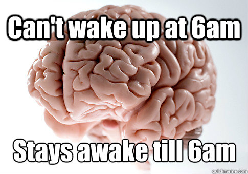 Can't wake up at 6am Stays awake till 6am   Scumbag Brain