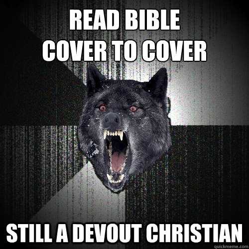Read bible 
cover to cover still a devout christian  Insanity Wolf