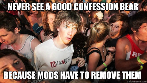 never see a good confession bear because mods have to remove them  Sudden Clarity Clarence