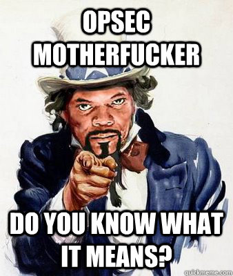 OPSEC MOTHERFUCKER DO YOU KNOW WHAT IT MEANS?  SAMUEL L FUCKING JACKSON