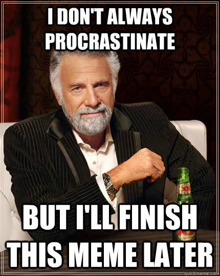 I don't always procrastinate but I'll finish this meme later  The Most Interesting Man In The World
